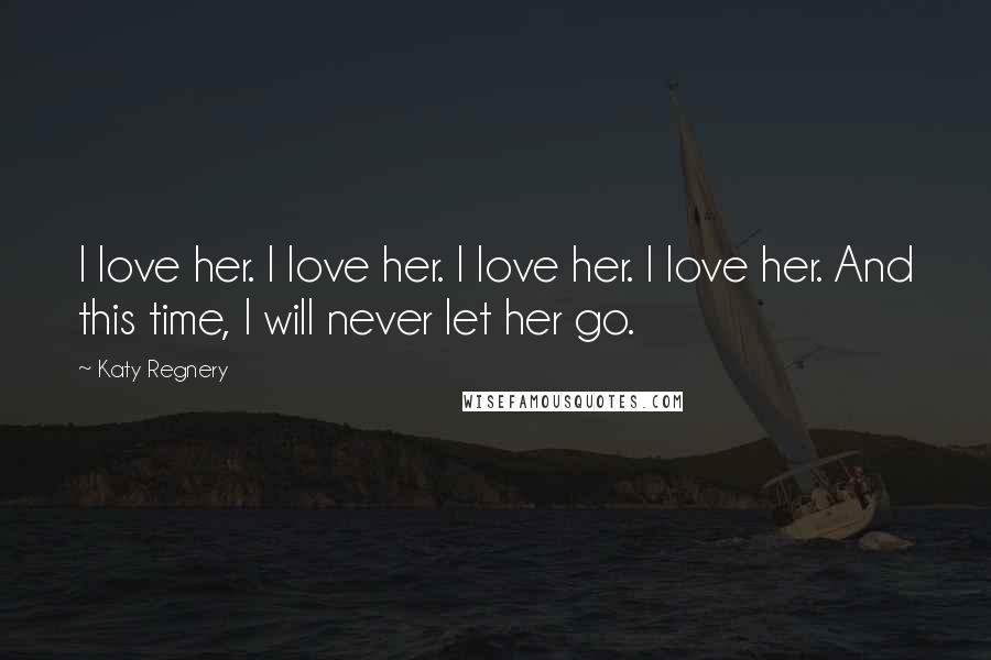 Katy Regnery Quotes: I love her. I love her. I love her. I love her. And this time, I will never let her go.