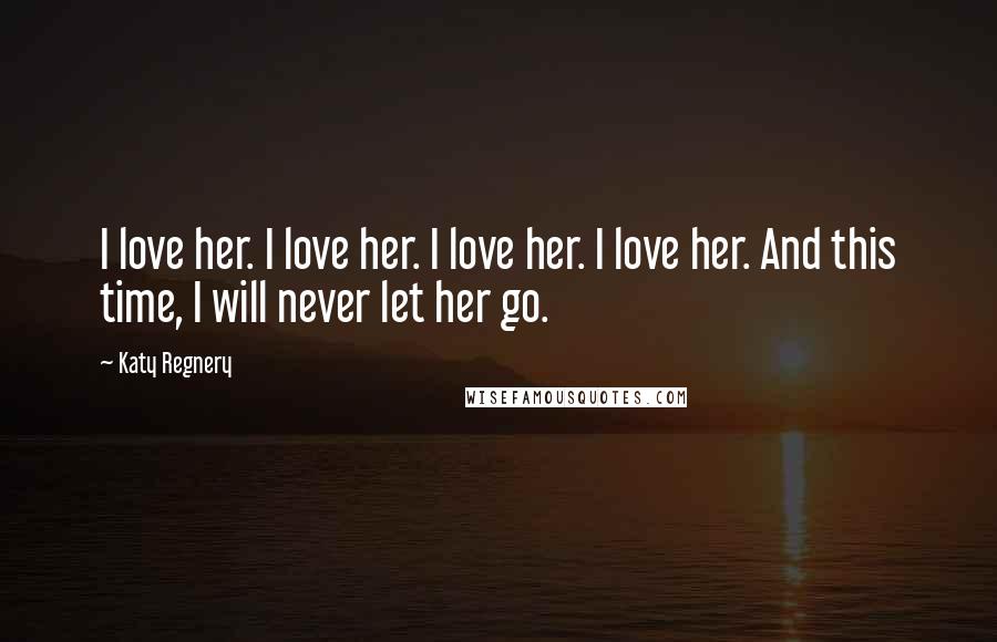 Katy Regnery Quotes: I love her. I love her. I love her. I love her. And this time, I will never let her go.