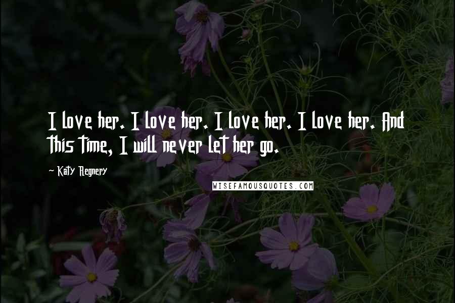 Katy Regnery Quotes: I love her. I love her. I love her. I love her. And this time, I will never let her go.