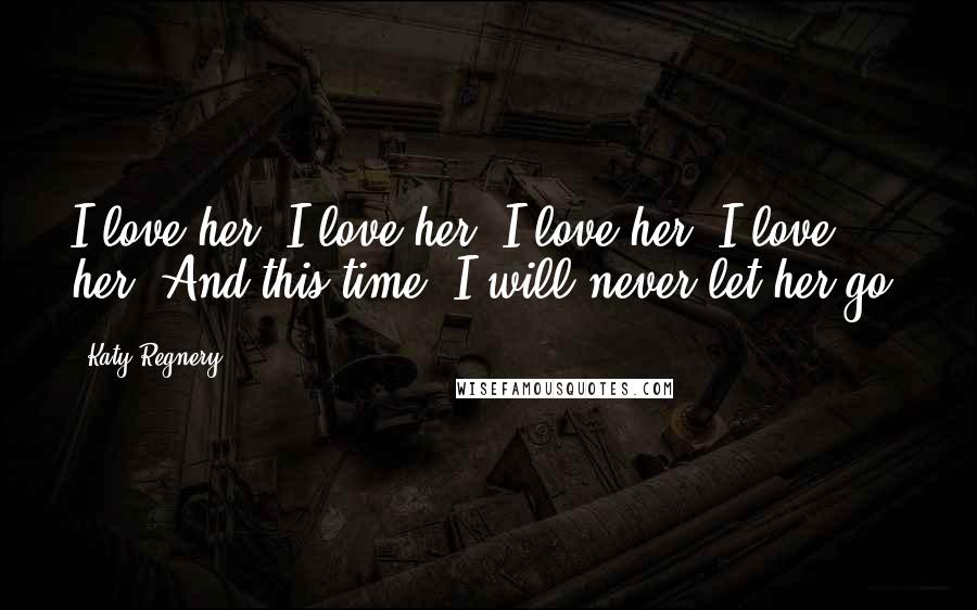 Katy Regnery Quotes: I love her. I love her. I love her. I love her. And this time, I will never let her go.