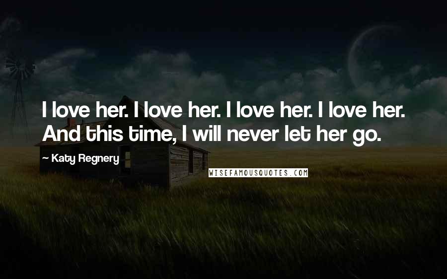 Katy Regnery Quotes: I love her. I love her. I love her. I love her. And this time, I will never let her go.