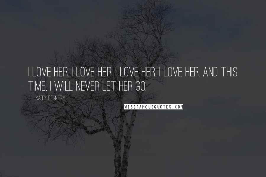 Katy Regnery Quotes: I love her. I love her. I love her. I love her. And this time, I will never let her go.