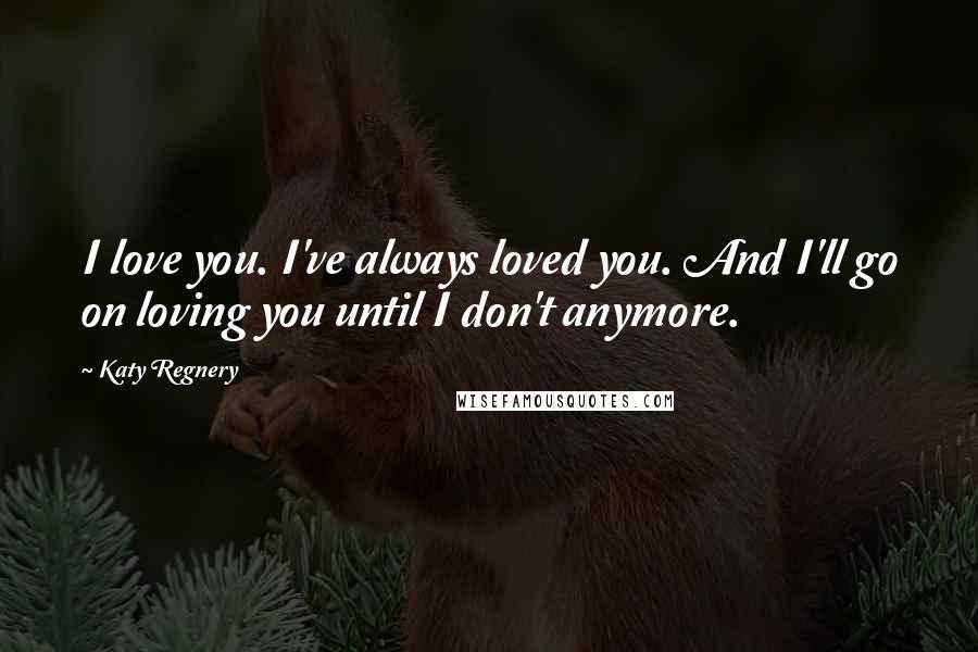 Katy Regnery Quotes: I love you. I've always loved you. And I'll go on loving you until I don't anymore.