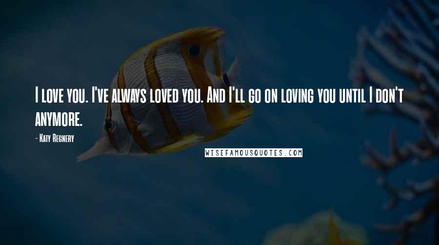 Katy Regnery Quotes: I love you. I've always loved you. And I'll go on loving you until I don't anymore.