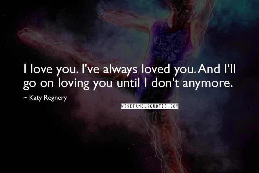 Katy Regnery Quotes: I love you. I've always loved you. And I'll go on loving you until I don't anymore.