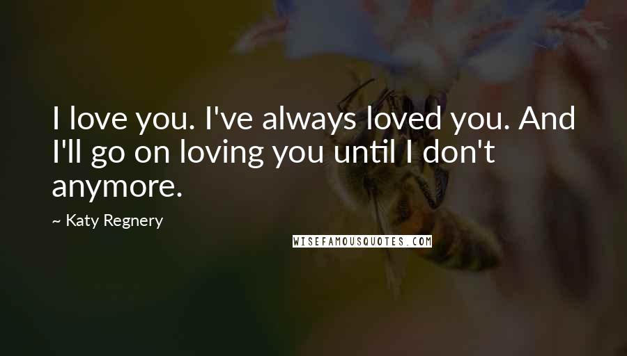 Katy Regnery Quotes: I love you. I've always loved you. And I'll go on loving you until I don't anymore.