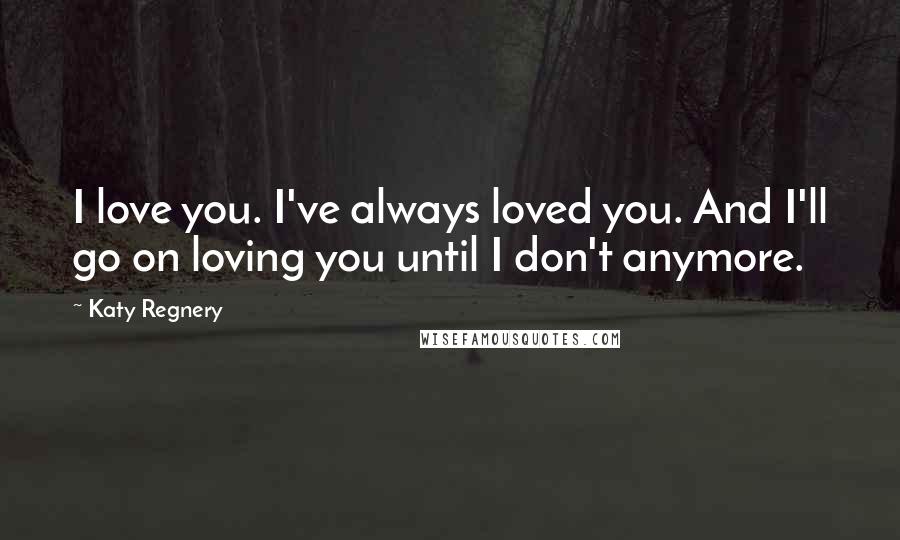 Katy Regnery Quotes: I love you. I've always loved you. And I'll go on loving you until I don't anymore.