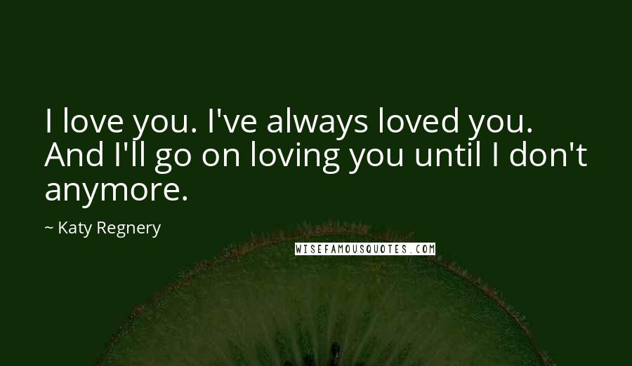 Katy Regnery Quotes: I love you. I've always loved you. And I'll go on loving you until I don't anymore.