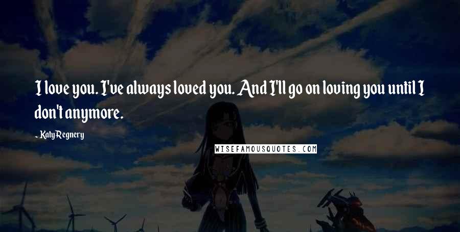 Katy Regnery Quotes: I love you. I've always loved you. And I'll go on loving you until I don't anymore.