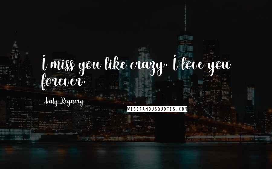 Katy Regnery Quotes: I miss you like crazy. I love you forever.
