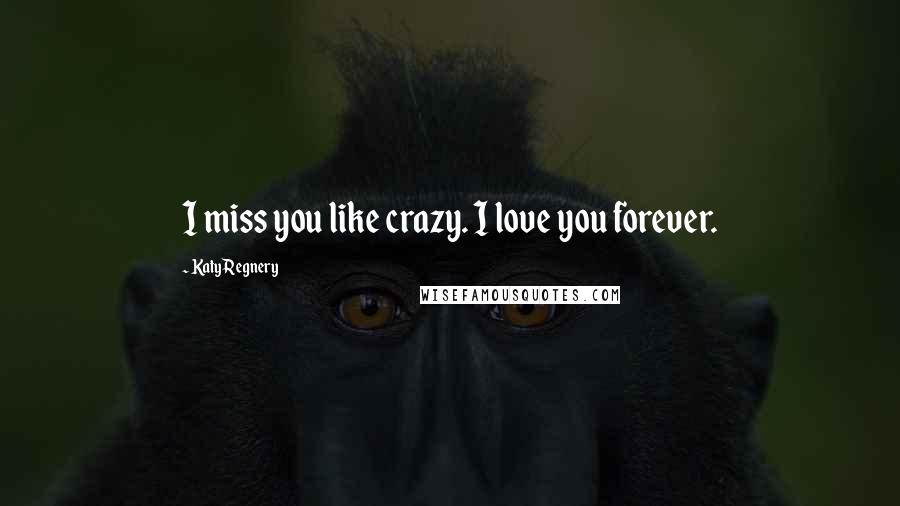 Katy Regnery Quotes: I miss you like crazy. I love you forever.