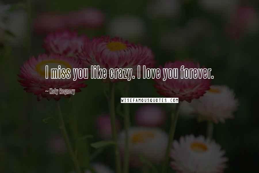 Katy Regnery Quotes: I miss you like crazy. I love you forever.