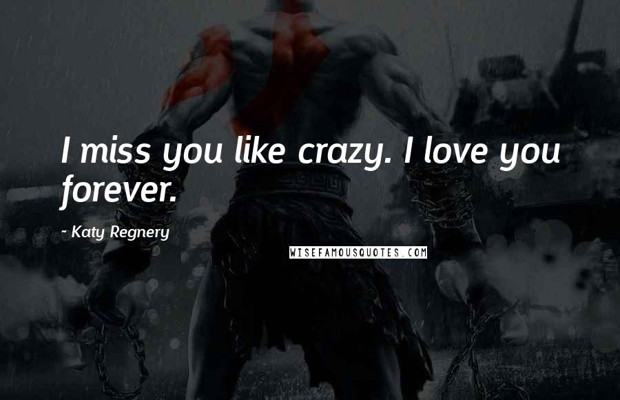 Katy Regnery Quotes: I miss you like crazy. I love you forever.