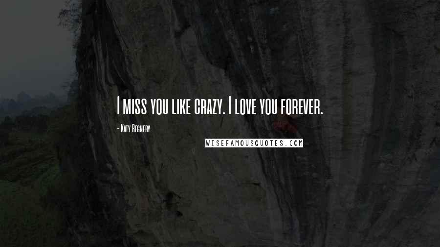 Katy Regnery Quotes: I miss you like crazy. I love you forever.