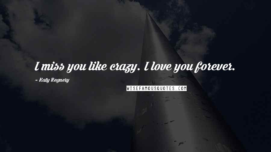 Katy Regnery Quotes: I miss you like crazy. I love you forever.