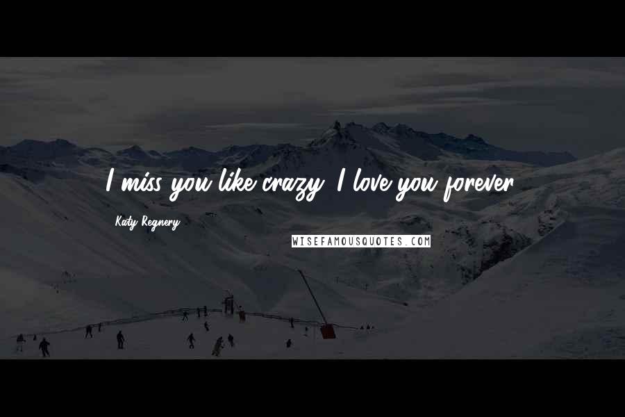 Katy Regnery Quotes: I miss you like crazy. I love you forever.