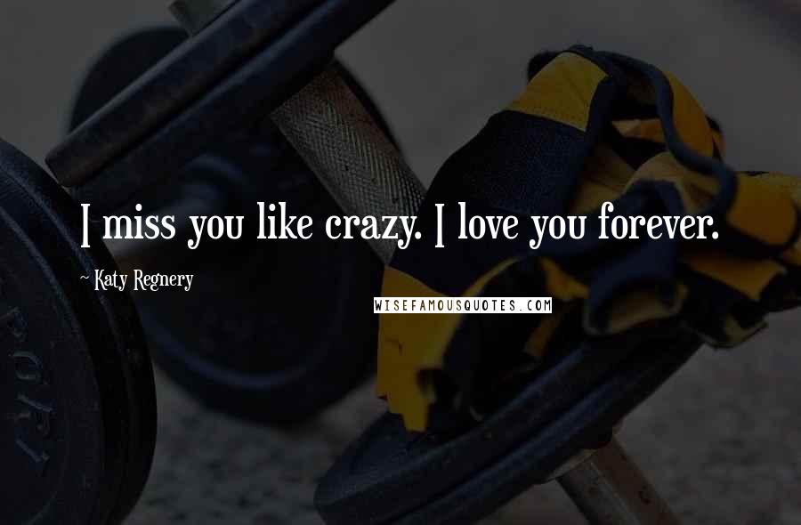 Katy Regnery Quotes: I miss you like crazy. I love you forever.