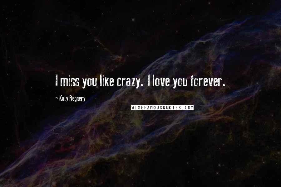 Katy Regnery Quotes: I miss you like crazy. I love you forever.