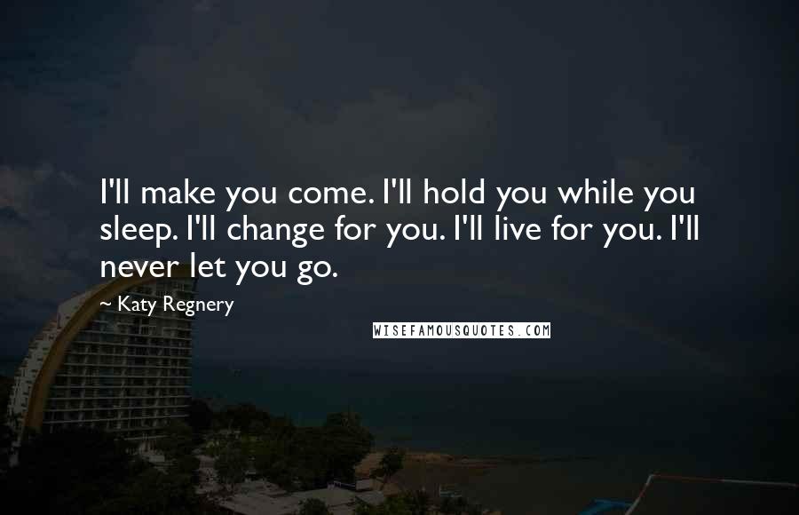 Katy Regnery Quotes: I'll make you come. I'll hold you while you sleep. I'll change for you. I'll live for you. I'll never let you go.