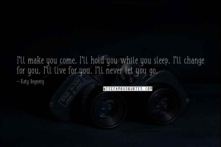 Katy Regnery Quotes: I'll make you come. I'll hold you while you sleep. I'll change for you. I'll live for you. I'll never let you go.