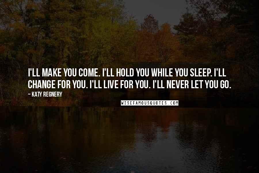 Katy Regnery Quotes: I'll make you come. I'll hold you while you sleep. I'll change for you. I'll live for you. I'll never let you go.