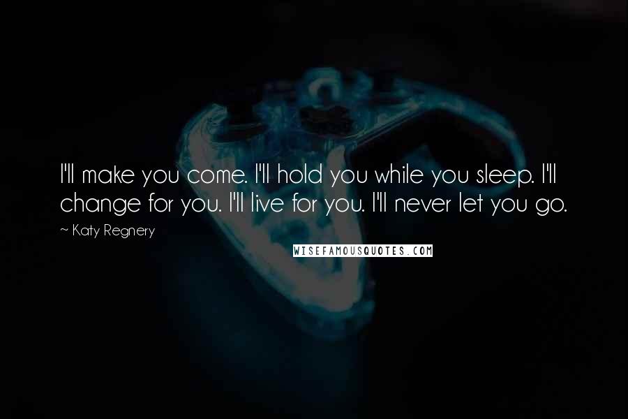 Katy Regnery Quotes: I'll make you come. I'll hold you while you sleep. I'll change for you. I'll live for you. I'll never let you go.