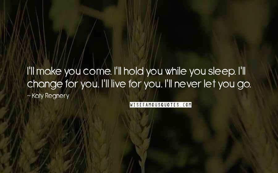Katy Regnery Quotes: I'll make you come. I'll hold you while you sleep. I'll change for you. I'll live for you. I'll never let you go.