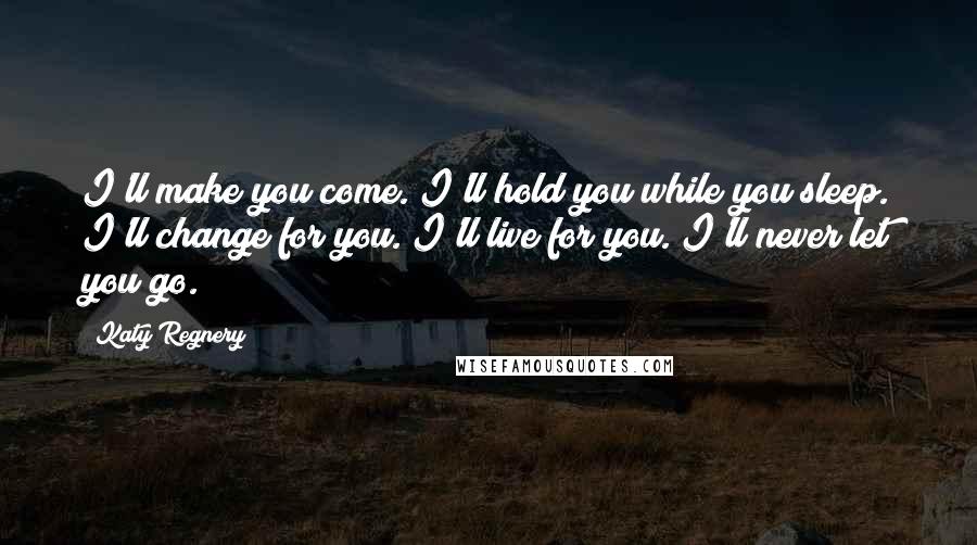Katy Regnery Quotes: I'll make you come. I'll hold you while you sleep. I'll change for you. I'll live for you. I'll never let you go.
