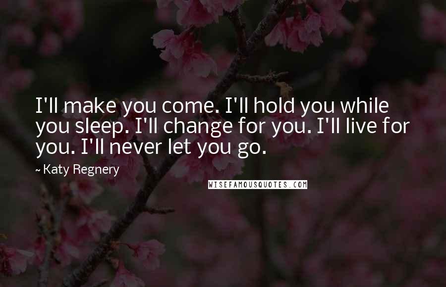 Katy Regnery Quotes: I'll make you come. I'll hold you while you sleep. I'll change for you. I'll live for you. I'll never let you go.