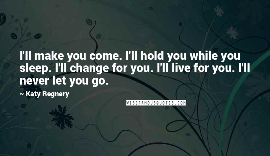 Katy Regnery Quotes: I'll make you come. I'll hold you while you sleep. I'll change for you. I'll live for you. I'll never let you go.