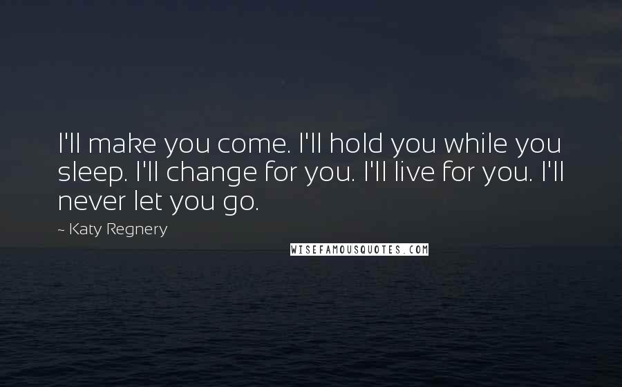 Katy Regnery Quotes: I'll make you come. I'll hold you while you sleep. I'll change for you. I'll live for you. I'll never let you go.