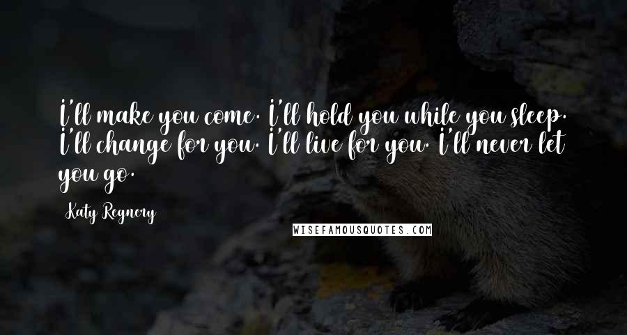 Katy Regnery Quotes: I'll make you come. I'll hold you while you sleep. I'll change for you. I'll live for you. I'll never let you go.