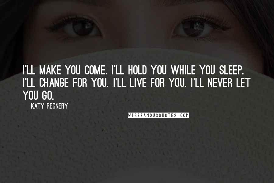 Katy Regnery Quotes: I'll make you come. I'll hold you while you sleep. I'll change for you. I'll live for you. I'll never let you go.