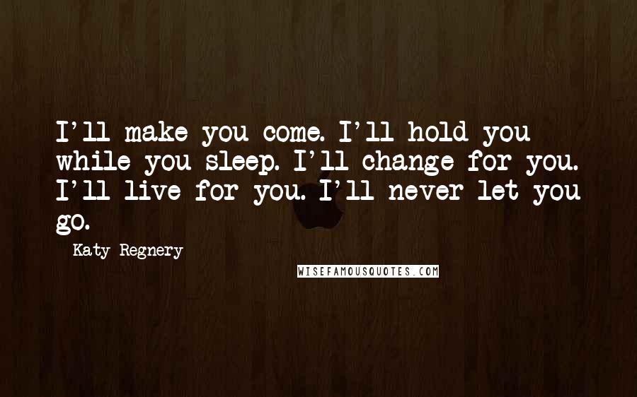 Katy Regnery Quotes: I'll make you come. I'll hold you while you sleep. I'll change for you. I'll live for you. I'll never let you go.