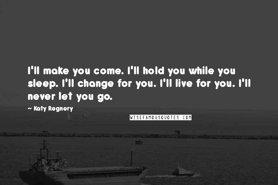 Katy Regnery Quotes: I'll make you come. I'll hold you while you sleep. I'll change for you. I'll live for you. I'll never let you go.