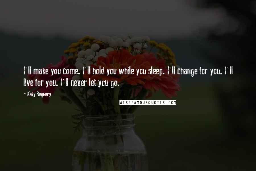 Katy Regnery Quotes: I'll make you come. I'll hold you while you sleep. I'll change for you. I'll live for you. I'll never let you go.