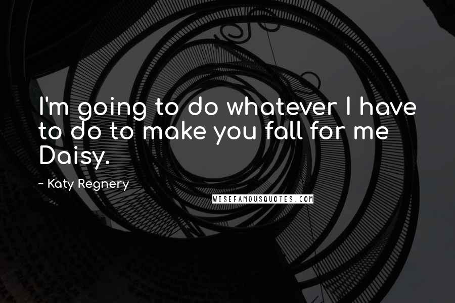 Katy Regnery Quotes: I'm going to do whatever I have to do to make you fall for me Daisy.