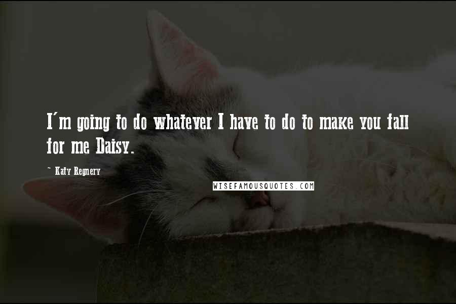 Katy Regnery Quotes: I'm going to do whatever I have to do to make you fall for me Daisy.