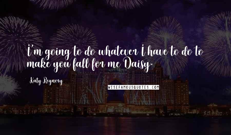 Katy Regnery Quotes: I'm going to do whatever I have to do to make you fall for me Daisy.