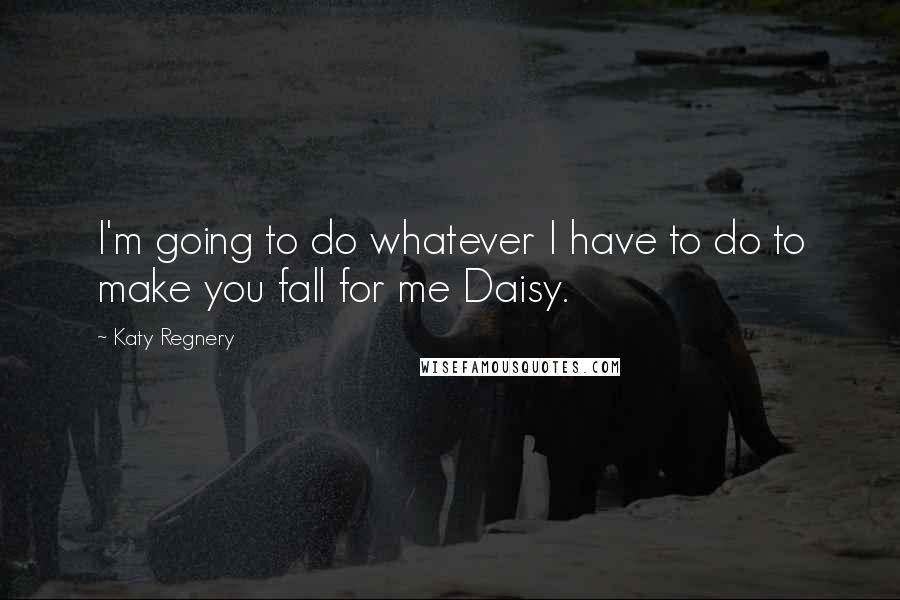 Katy Regnery Quotes: I'm going to do whatever I have to do to make you fall for me Daisy.