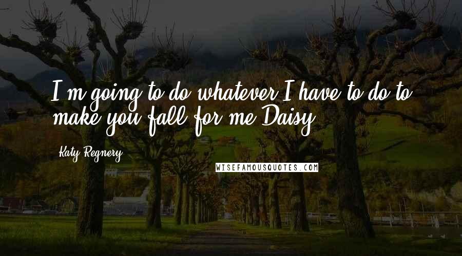 Katy Regnery Quotes: I'm going to do whatever I have to do to make you fall for me Daisy.