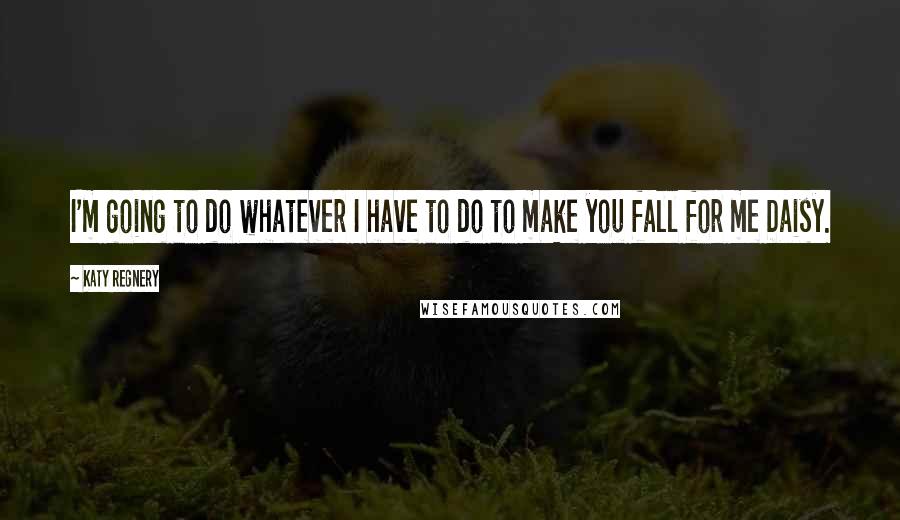 Katy Regnery Quotes: I'm going to do whatever I have to do to make you fall for me Daisy.