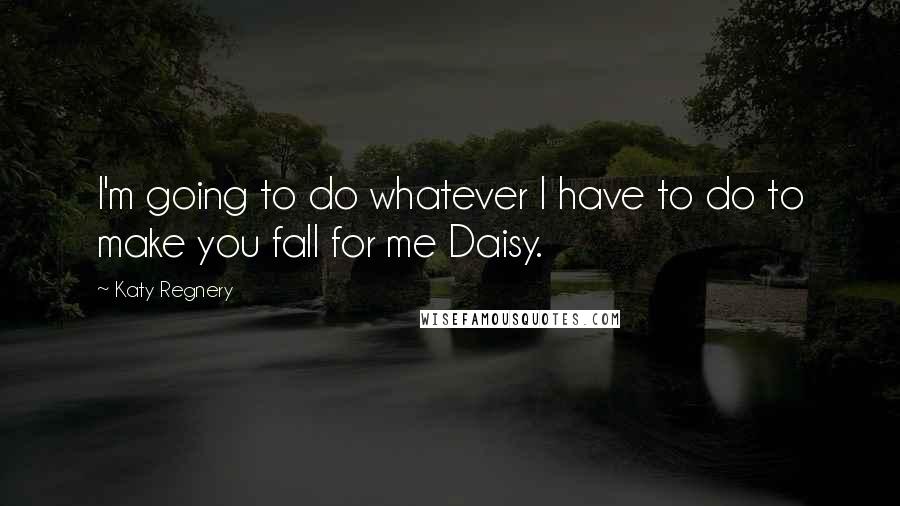 Katy Regnery Quotes: I'm going to do whatever I have to do to make you fall for me Daisy.