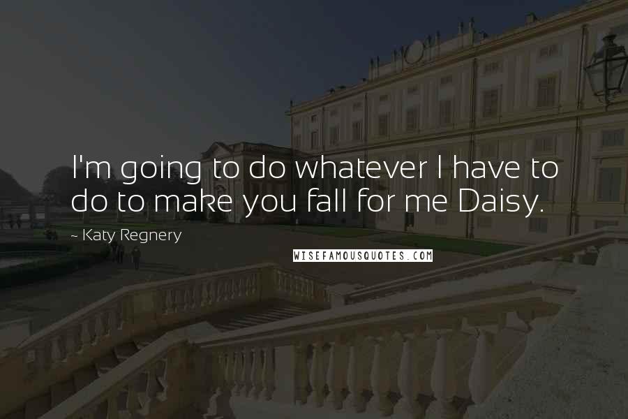 Katy Regnery Quotes: I'm going to do whatever I have to do to make you fall for me Daisy.