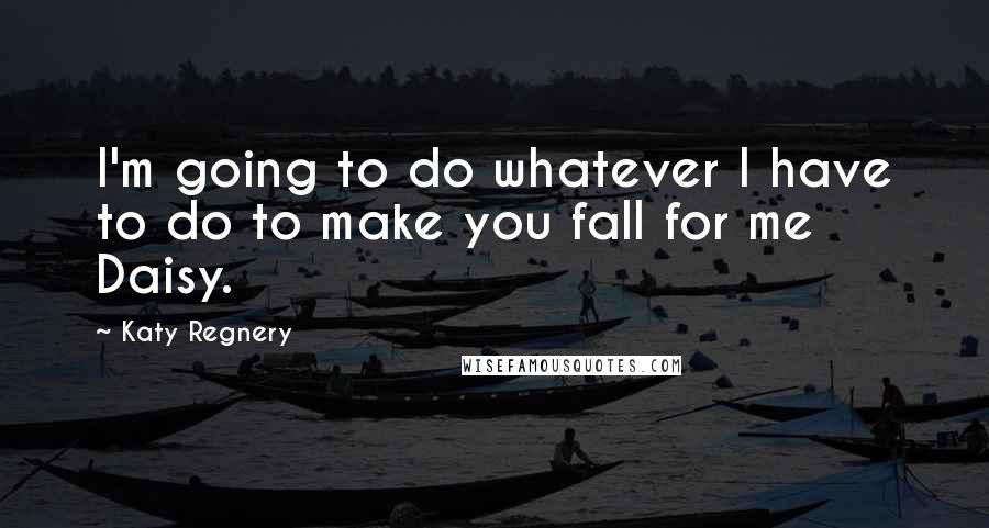 Katy Regnery Quotes: I'm going to do whatever I have to do to make you fall for me Daisy.