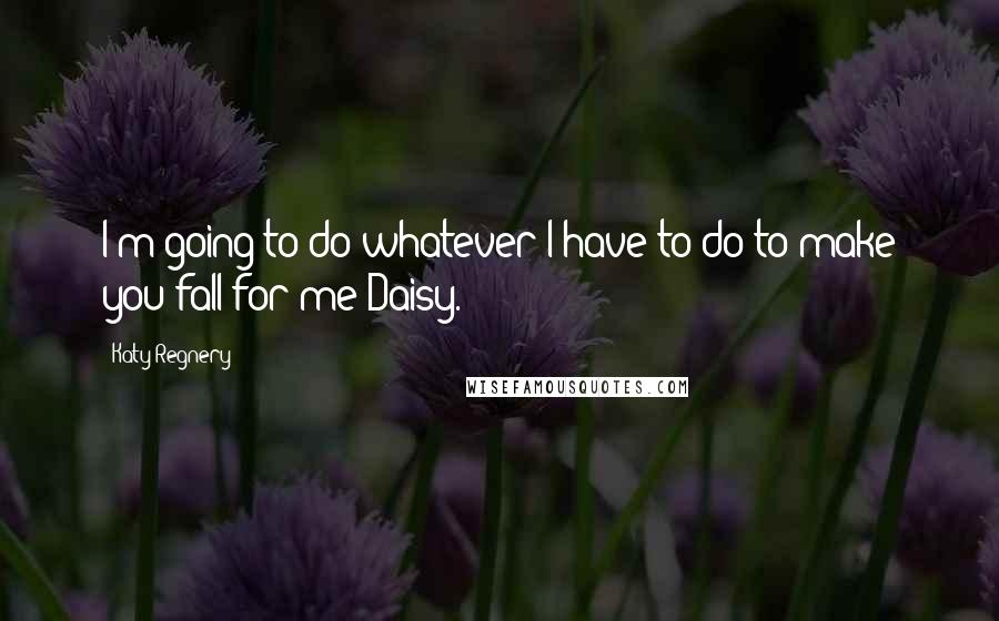 Katy Regnery Quotes: I'm going to do whatever I have to do to make you fall for me Daisy.