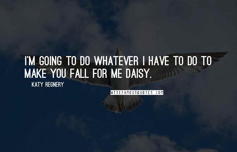 Katy Regnery Quotes: I'm going to do whatever I have to do to make you fall for me Daisy.