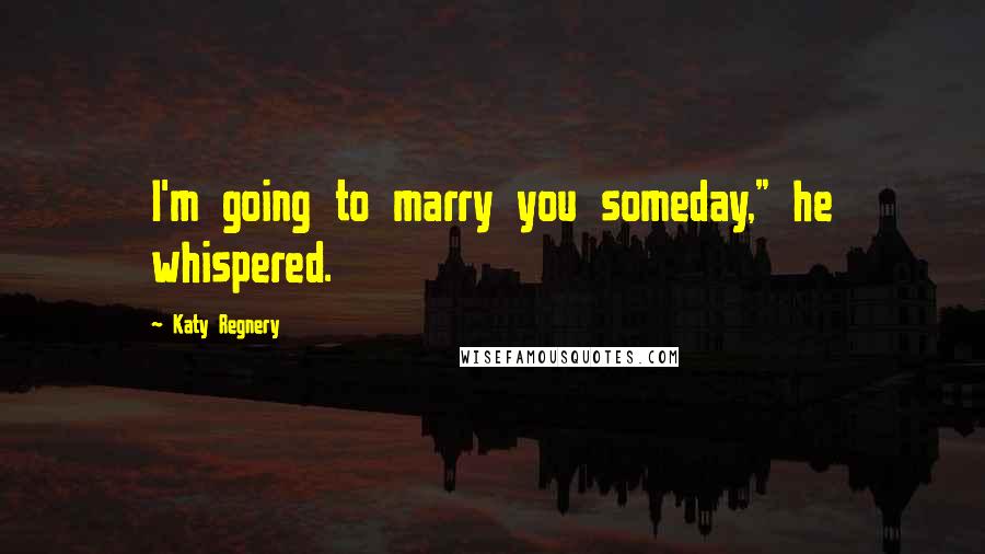 Katy Regnery Quotes: I'm going to marry you someday," he whispered.