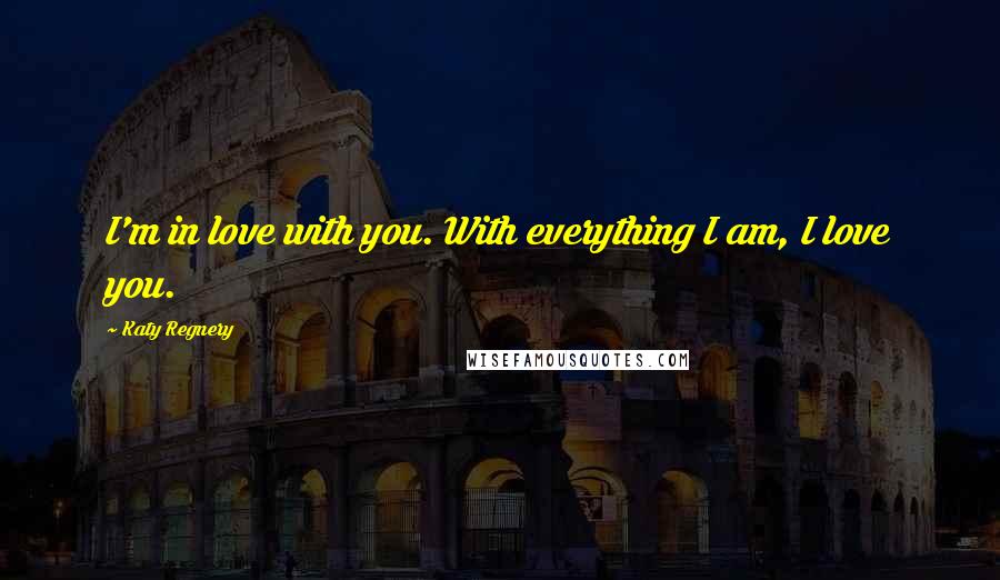 Katy Regnery Quotes: I'm in love with you. With everything I am, I love you.