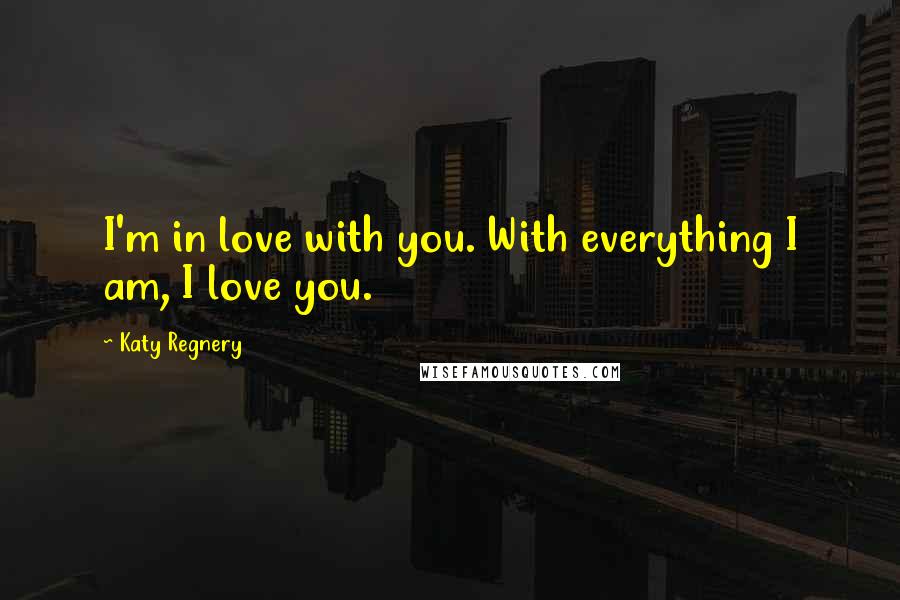 Katy Regnery Quotes: I'm in love with you. With everything I am, I love you.